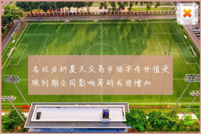 名记分析夏天交易市场字母价值受限到期合同影响筹码或将增加