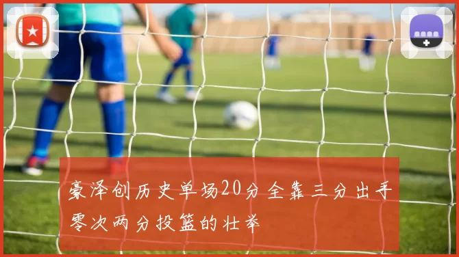 豪泽创历史单场20分全靠三分出手零次两分投篮的壮举