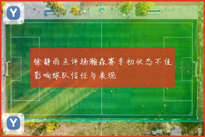 徐静雨点评杨瀚森赛季初状态不佳影响球队信任与表现