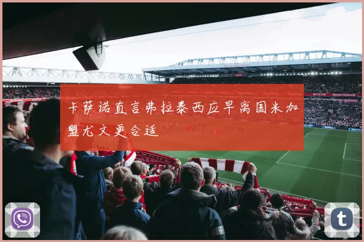 卡萨诺直言弗拉泰西应早离国米加盟尤文更合适