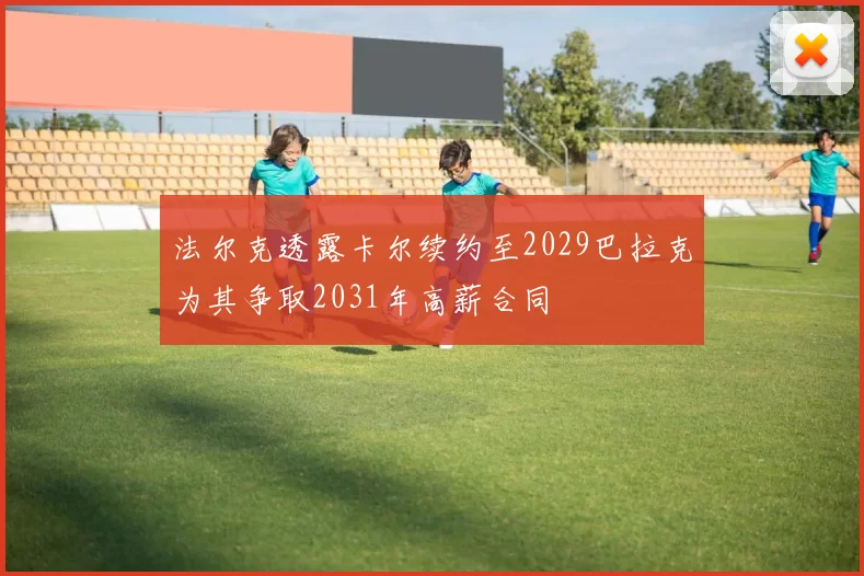 法尔克透露卡尔续约至2029巴拉克为其争取2031年高薪合同