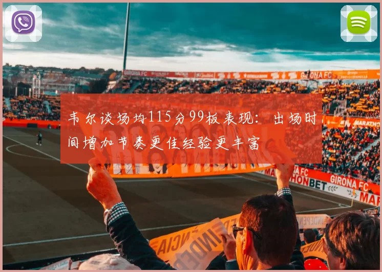 韦尔谈场均115分99板表现：出场时间增加节奏更佳经验更丰富