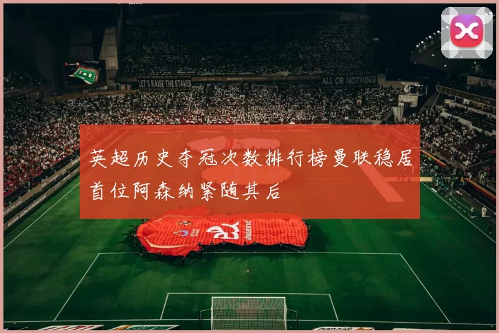 英超历史夺冠次数排行榜曼联稳居首位阿森纳紧随其后