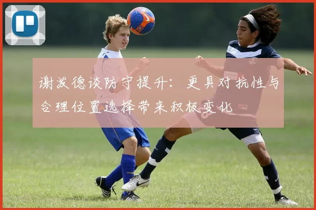 谢泼德谈防守提升：更具对抗性与合理位置选择带来积极变化