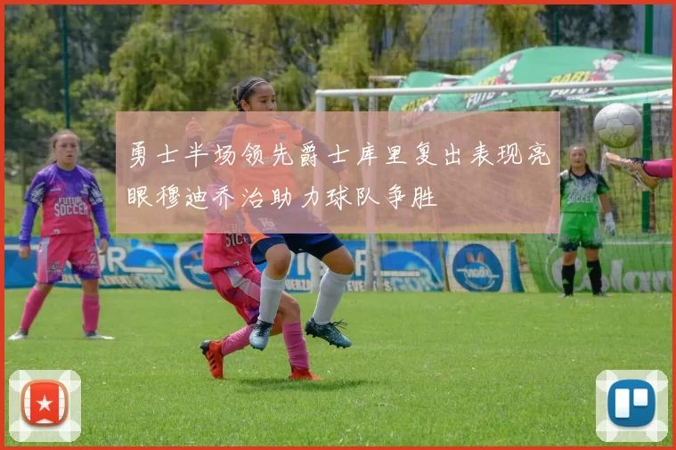 勇士半场领先爵士库里复出表现亮眼穆迪乔治助力球队争胜