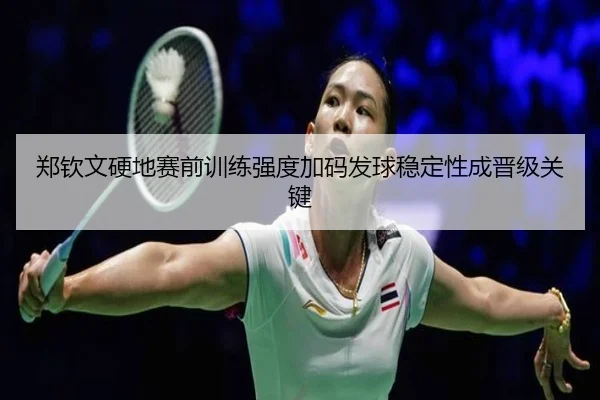 郑钦文硬地赛前训练强度加码发球稳定性成晋级关键